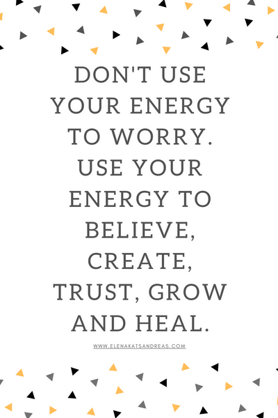 "Don't use your energy to worry. Use your energy to believe, create, trust, grow and heal"  - Quote from Elena Katsandreas