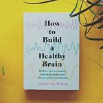 How to Build a Healthy Brain- Reduce stress, anxiety and depression and future-proof your brain by Kimberley Wilson