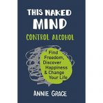This Naked Mind: Control Alcohol, Find Freedom, Discover Happiness & Change Your Life by Annie Grace.
