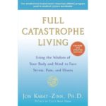 Full Catastrophe Living (Revised Edition)- Using the Wisdom of Your Body and Mind to Face Stress, Pain, and Illness by Jon Kabat-Zinn