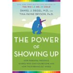 The Power of Showing Up- How Parental Presence Shapes Who Our Kids Become and How Their Brains Get Wired by Daniel Siegel, MD and Tina Payne Bryson, PhD